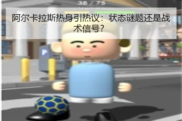 阿尔卡拉斯热身引热议：状态谜题还是战术信号？